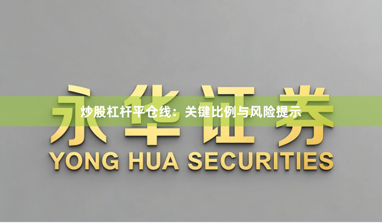 炒股杠杆平仓线：关键比例与风险提示