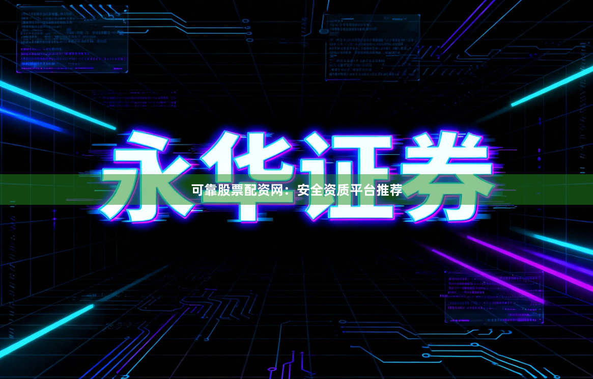 可靠股票配资网：安全资质平台推荐