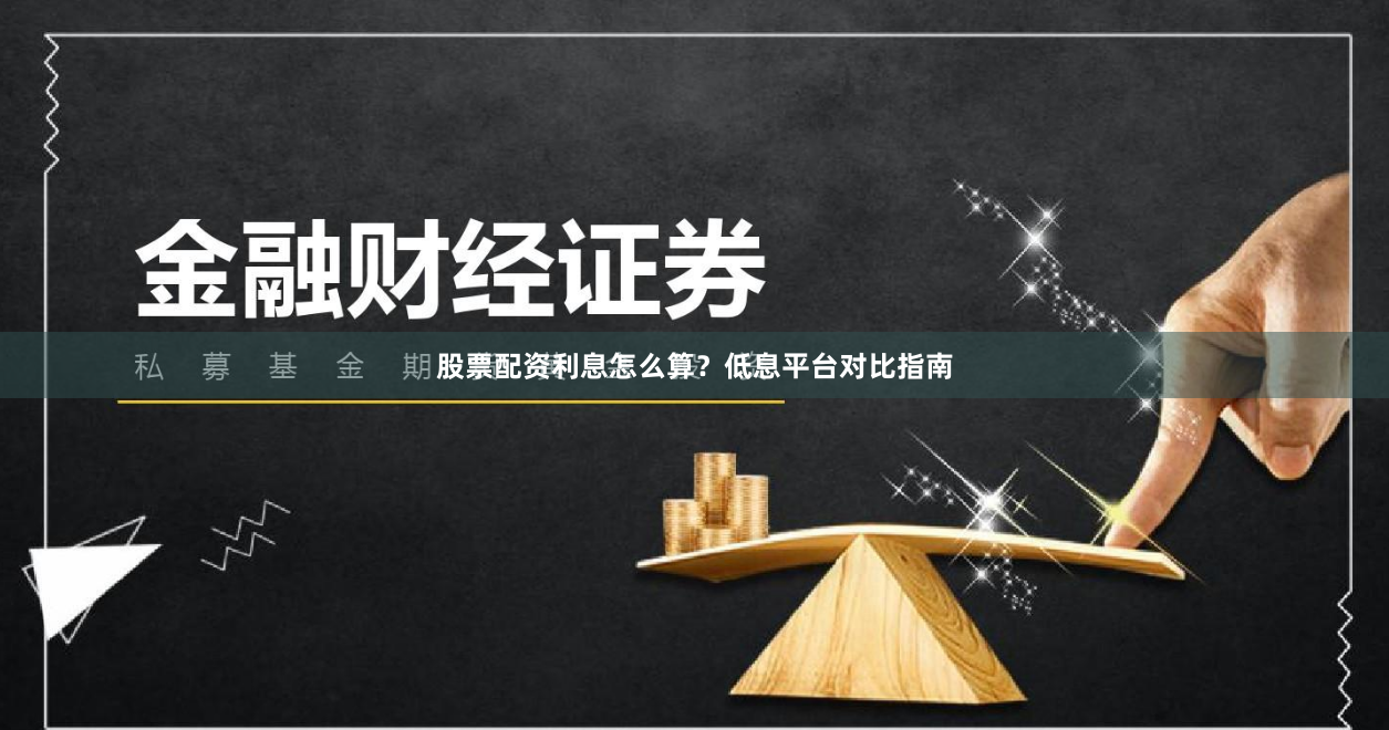股票配资利息怎么算？低息平台对比指南