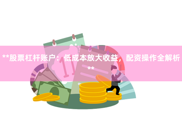 **股票杠杆账户：低成本放大收益，配资操作全解析**