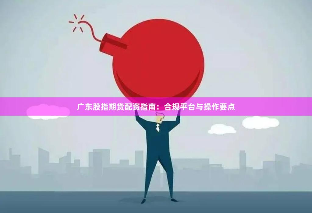 广东股指期货配资指南：合规平台与操作要点